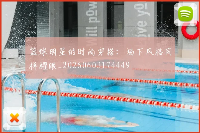 篮球明星的时尚穿搭：场下风格同样耀眼_20260603174449
