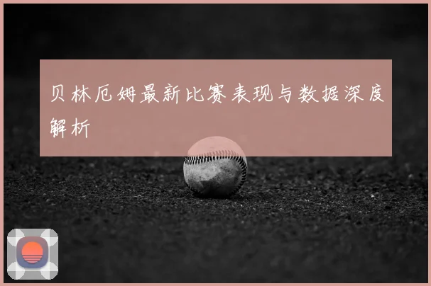 贝林厄姆最新比赛表现与数据深度解析