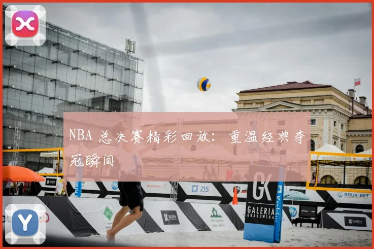 NBA 总决赛精彩回放：重温经典夺冠瞬间