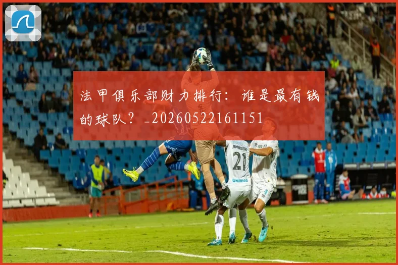 法甲俱乐部财力排行:谁是最有钱的球队?_20260522161151