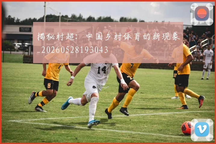 揭秘村超：中国乡村体育的新现象_20260528193043