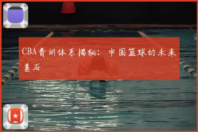 CBA青训体系揭秘：中国篮球的未来基石