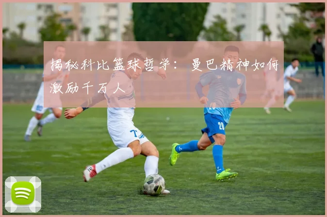 揭秘科比篮球哲学：曼巴精神如何激励千万人