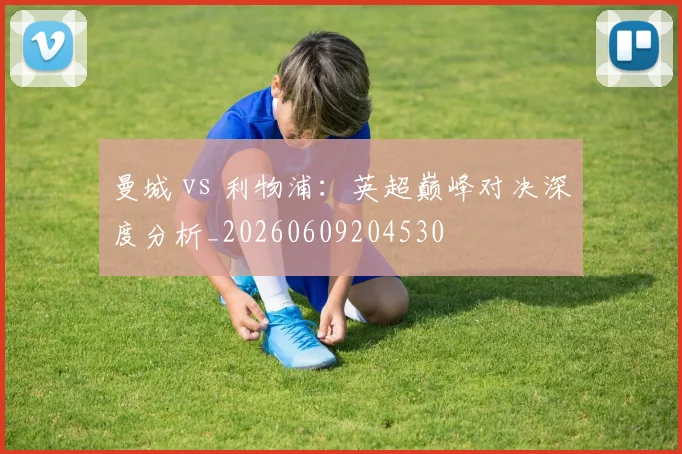 曼城 vs 利物浦:英超巅峰对决深度分析_20260609204530