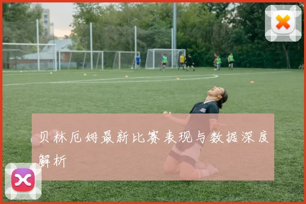 贝林厄姆最新比赛表现与数据深度解析