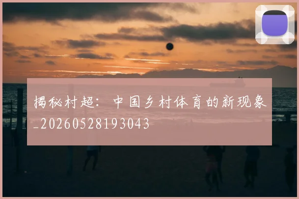揭秘村超:中国乡村体育的新现象_20260528193043