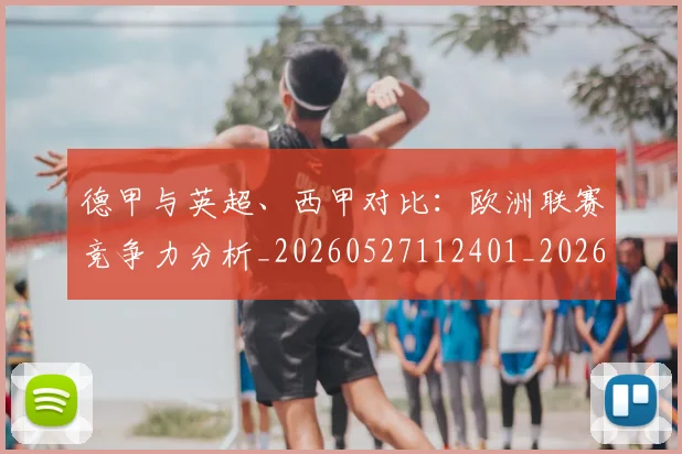 德甲与英超、西甲对比:欧洲联赛竞争力分析_20260527112401_20260609190506