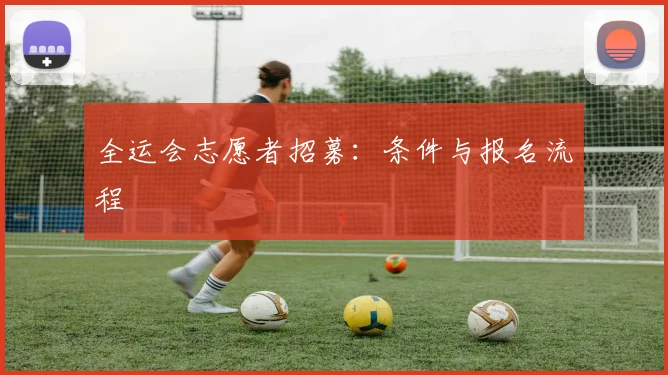 全运会志愿者招募：条件与报名流程