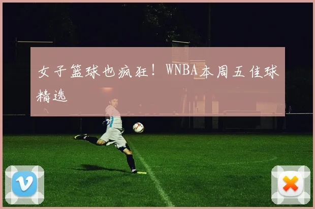 女子篮球也疯狂！WNBA本周五佳球精选