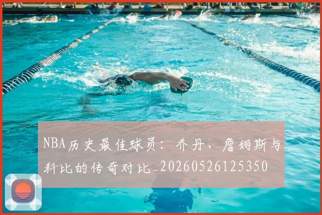 NBA历史最佳球员：乔丹、詹姆斯与科比的传奇对比_20260526125350