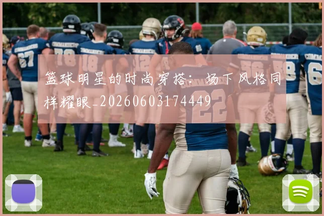 篮球明星的时尚穿搭:场下风格同样耀眼_20260603174449